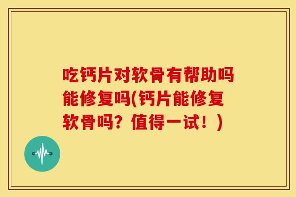 吃钙片对软骨有帮助吗能修复吗(钙片能修复软骨吗？值得一试！)