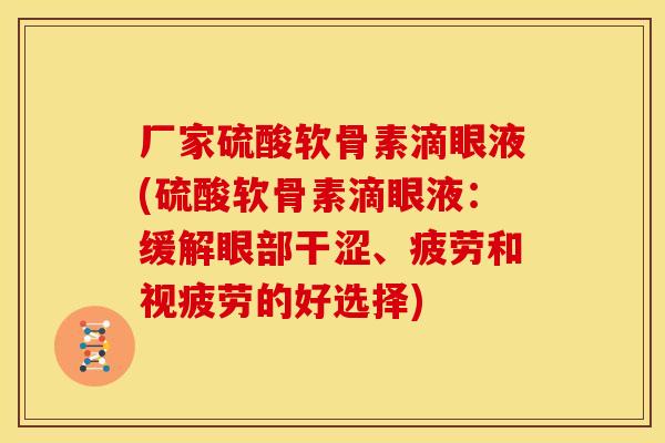 厂家硫酸软骨素滴眼液(硫酸软骨素滴眼液：缓解眼部干涩、疲劳和视疲劳的好选择)