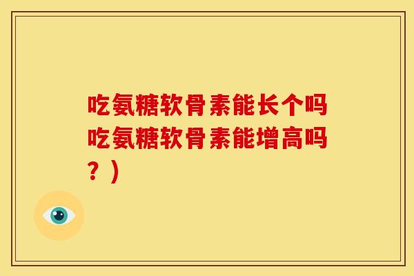 吃氨糖软骨素能长个吗吃氨糖软骨素能增高吗？)