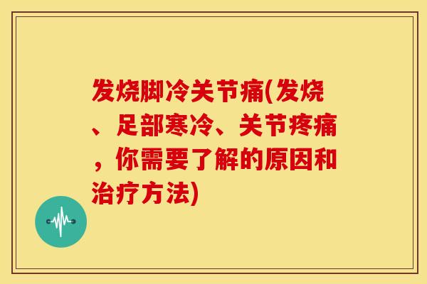 发烧脚冷关节痛(发烧、足部寒冷、关节疼痛，你需要了解的原因和治疗方法)