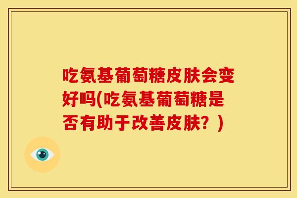 吃氨基葡萄糖皮肤会变好吗(吃氨基葡萄糖是否有助于改善皮肤？)