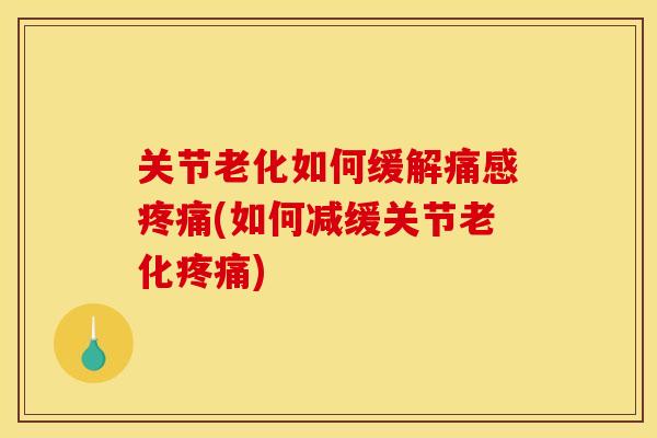 关节老化如何缓解痛感疼痛(如何减缓关节老化疼痛)
