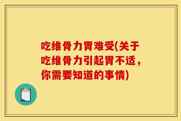 吃维骨力胃难受(关于吃维骨力引起胃不适，你需要知道的事情)