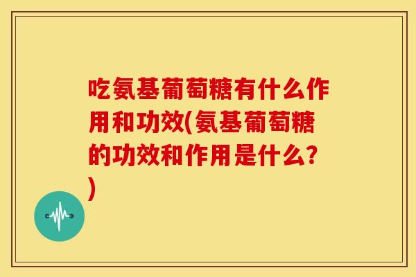 吃氨基葡萄糖有什么作用和功效(氨基葡萄糖的功效和作用是什么？)