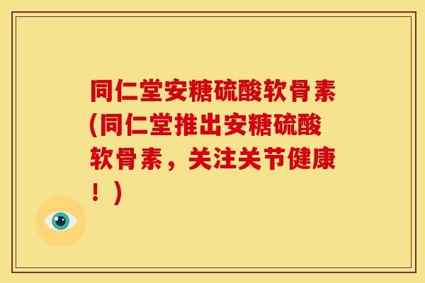 同仁堂安糖硫酸软骨素(同仁堂推出安糖硫酸软骨素，关注关节健康！)