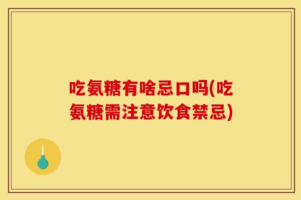 吃氨糖有啥忌口吗(吃氨糖需注意饮食禁忌)