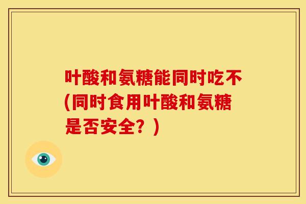 叶酸和氨糖能同时吃不(同时食用叶酸和氨糖是否安全？)-第1张图片-关节骑士