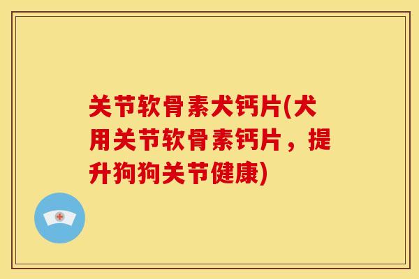 关节软骨素犬钙片(犬用关节软骨素钙片，提升狗狗关节健康)