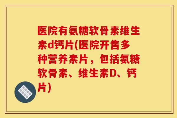 医院有氨糖软骨素维生素d钙片(医院开售多种营养素片，包括氨糖软骨素、维生素D、钙片)