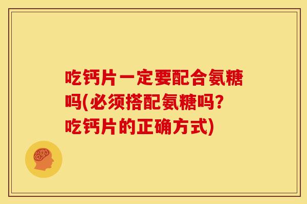 吃钙片一定要配合氨糖吗(必须搭配氨糖吗？吃钙片的正确方式)