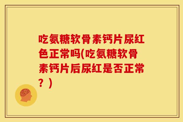 吃氨糖软骨素钙片尿红色正常吗(吃氨糖软骨素钙片后尿红是否正常？)