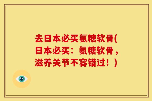 去日本必买氨糖软骨(日本必买：氨糖软骨，滋养关节不容错过！)