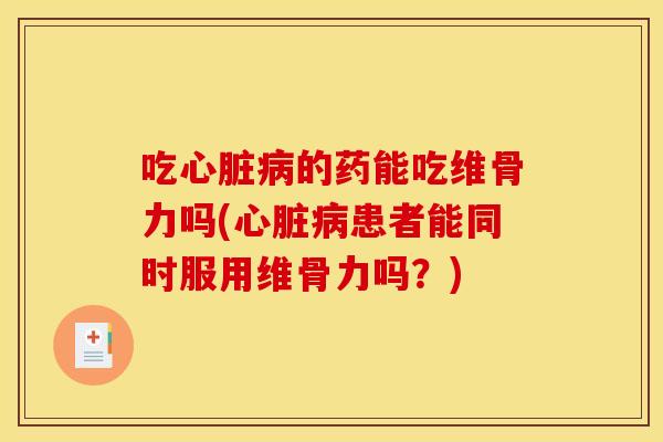 吃心脏病的药能吃维骨力吗(心脏病患者能同时服用维骨力吗？)-第1张图片-关节骑士