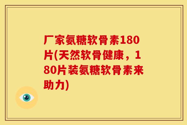 厂家氨糖软骨素180片(天然软骨健康，180片装氨糖软骨素来助力)
