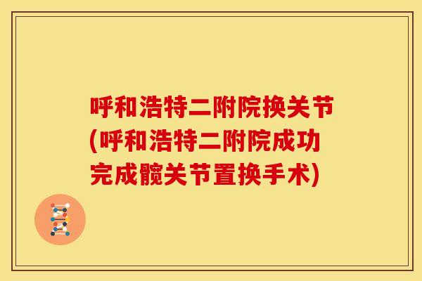呼和浩特二附院换关节(呼和浩特二附院成功完成髋关节置换手术)
