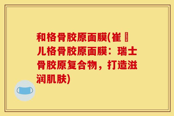 和格骨胶原面膜(崔媞儿格骨胶原面膜：瑞士骨胶原复合物，打造滋润肌肤)
