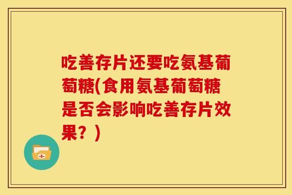 吃善存片还要吃氨基葡萄糖(食用氨基葡萄糖是否会影响吃善存片效果？)