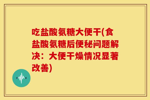 吃盐酸氨糖大便干(食盐酸氨糖后便秘问题解决：大便干燥情况显著改善)