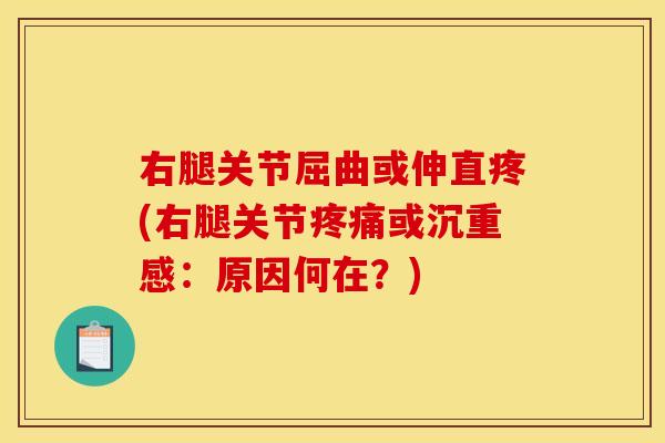 右腿关节屈曲或伸直疼(右腿关节疼痛或沉重感：原因何在？)
