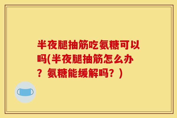 半夜腿抽筋吃氨糖可以吗(半夜腿抽筋怎么办？氨糖能缓解吗？)