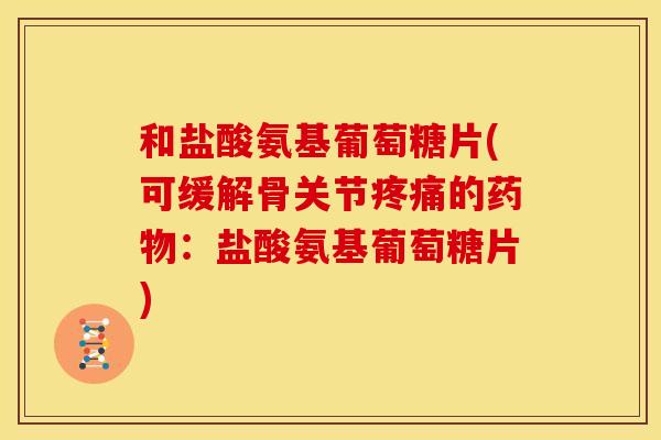 和盐酸氨基葡萄糖片(可缓解骨关节疼痛的药物：盐酸氨基葡萄糖片)