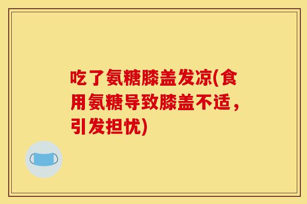 吃了氨糖膝盖发凉(食用氨糖导致膝盖不适，引发担忧)-第1张图片-关节骑士