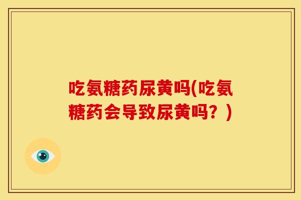 吃氨糖药尿黄吗(吃氨糖药会导致尿黄吗？)