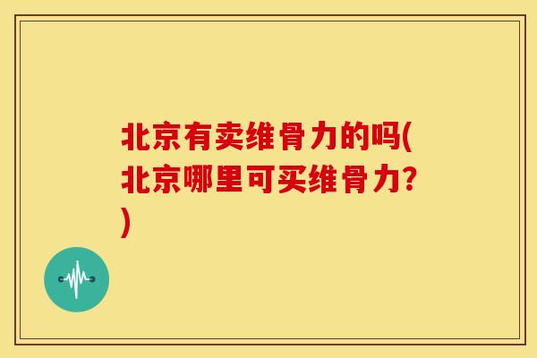 北京有卖维骨力的吗(北京哪里可买维骨力？)