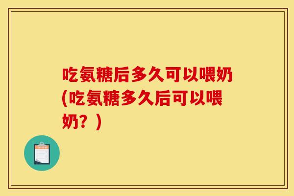 吃氨糖后多久可以喂奶(吃氨糖多久后可以喂奶？)