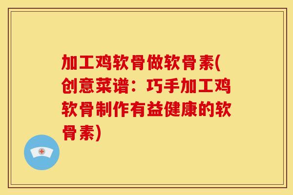 加工鸡软骨做软骨素(创意菜谱：巧手加工鸡软骨制作有益健康的软骨素)