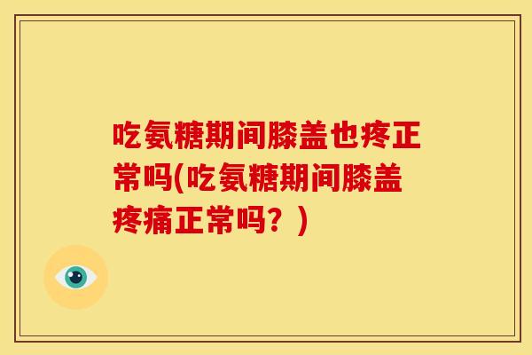 吃氨糖期间膝盖也疼正常吗(吃氨糖期间膝盖疼痛正常吗？)