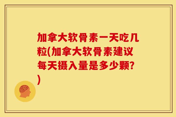 加拿大软骨素一天吃几粒(加拿大软骨素建议每天摄入量是多少颗？)