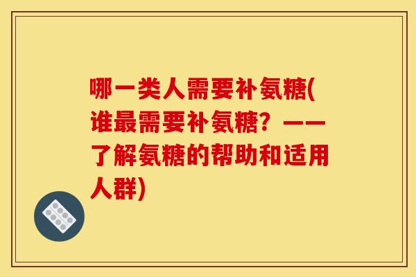 哪一类人需要补氨糖(谁最需要补氨糖？——了解氨糖的帮助和适用人群)