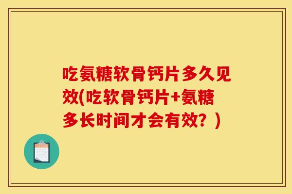 吃氨糖软骨钙片多久见效(吃软骨钙片+氨糖多长时间才会有效？)