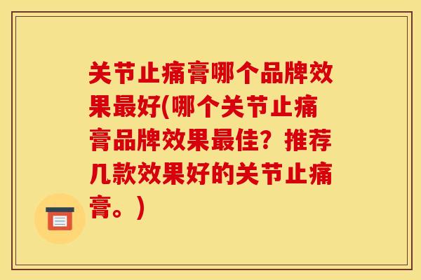 关节止痛膏哪个品牌效果最好(哪个关节止痛膏品牌效果最佳？推荐几款效果好的关节止痛膏。)