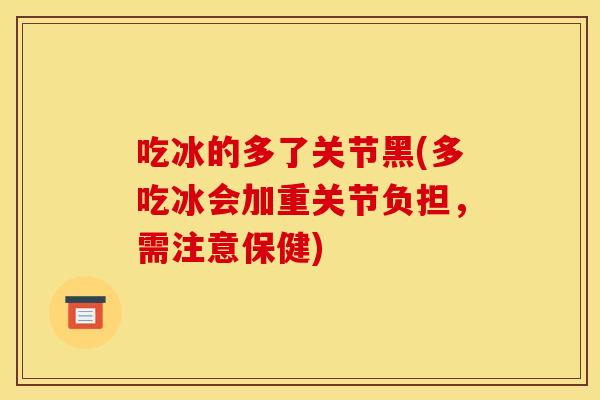 吃冰的多了关节黑(多吃冰会加重关节负担，需注意保健)-第1张图片-关节骑士