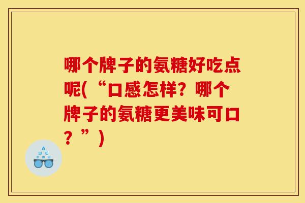 哪个牌子的氨糖好吃点呢(“口感怎样？哪个牌子的氨糖更美味可口？”)