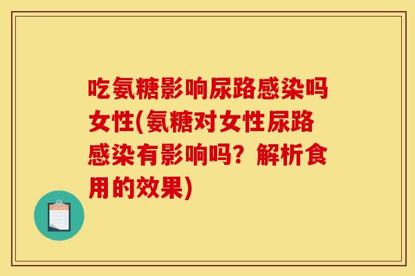 吃氨糖影响尿路感染吗女性(氨糖对女性尿路感染有影响吗？解析食用的效果)