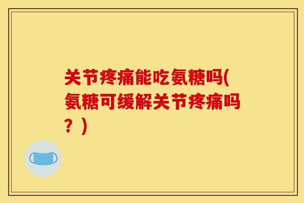 关节疼痛能吃氨糖吗(氨糖可缓解关节疼痛吗？)