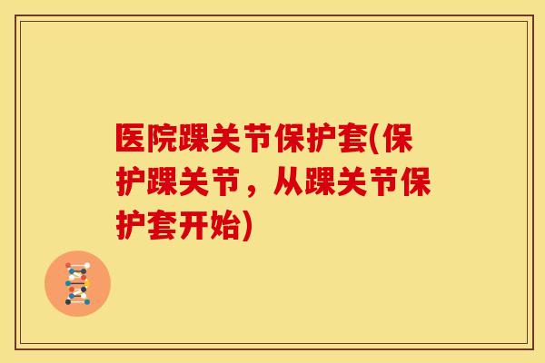 医院踝关节保护套(保护踝关节，从踝关节保护套开始)