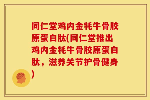 同仁堂鸡内金牦牛骨胶原蛋白肽(同仁堂推出鸡内金牦牛骨胶原蛋白肽，滋养关节护骨健身)