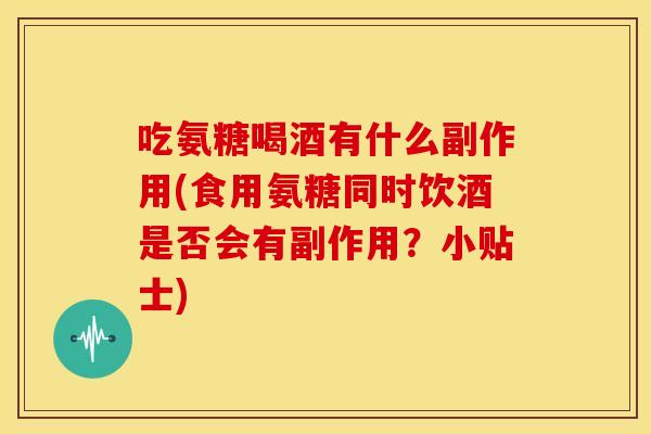 吃氨糖喝酒有什么副作用(食用氨糖同时饮酒是否会有副作用？小贴士)