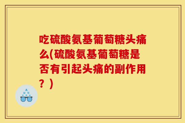 吃硫酸氨基葡萄糖头痛么(硫酸氨基葡萄糖是否有引起头痛的副作用？)