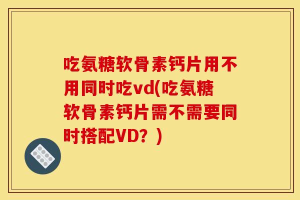 吃氨糖软骨素钙片用不用同时吃vd(吃氨糖软骨素钙片需不需要同时搭配VD？)