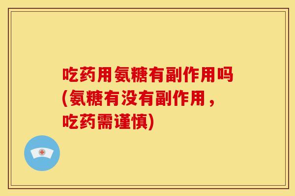吃药用氨糖有副作用吗(氨糖有没有副作用，吃药需谨慎)