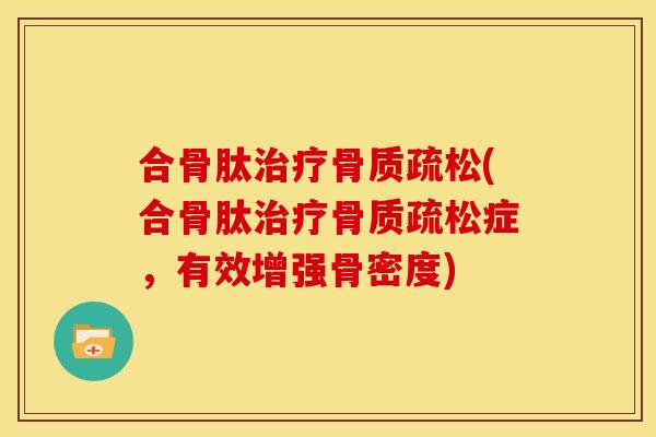 合骨肽治疗骨质疏松(合骨肽治疗骨质疏松症，有效增强骨密度)