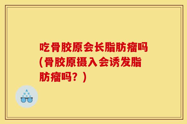 吃骨胶原会长脂肪瘤吗(骨胶原摄入会诱发脂肪瘤吗？)