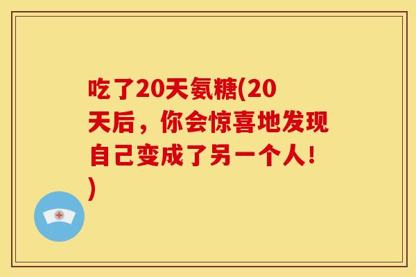 吃了20天氨糖(20天后，你会惊喜地发现自己变成了另一个人！)