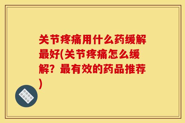 关节疼痛用什么药缓解最好(关节疼痛怎么缓解？最有效的药品推荐)