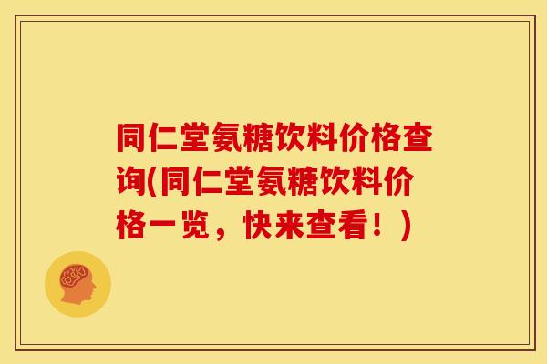 同仁堂氨糖饮料价格查询(同仁堂氨糖饮料价格一览，快来查看！)